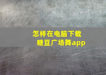 怎样在电脑下载糖豆广场舞app