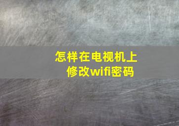 怎样在电视机上修改wifi密码