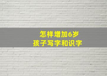 怎样增加6岁孩子写字和识字