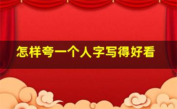 怎样夸一个人字写得好看