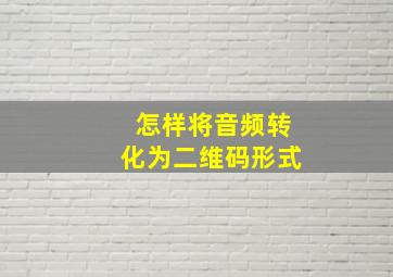 怎样将音频转化为二维码形式