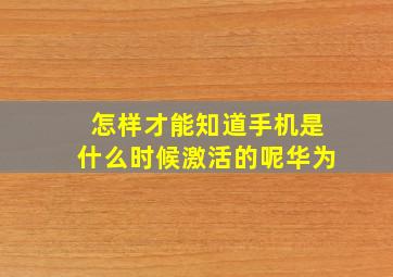 怎样才能知道手机是什么时候激活的呢华为