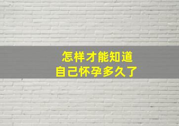 怎样才能知道自己怀孕多久了