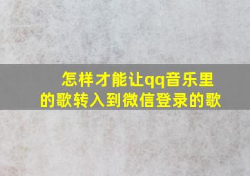 怎样才能让qq音乐里的歌转入到微信登录的歌