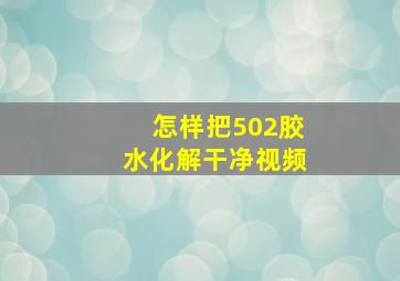 怎样把502胶水化解干净视频