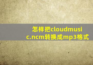 怎样把cloudmusic.ncm转换成mp3格式