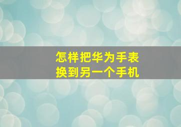 怎样把华为手表换到另一个手机