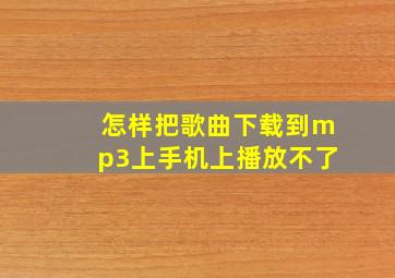 怎样把歌曲下载到mp3上手机上播放不了