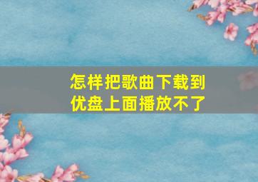 怎样把歌曲下载到优盘上面播放不了