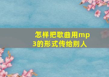 怎样把歌曲用mp3的形式传给别人