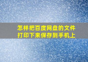 怎样把百度网盘的文件打印下来保存到手机上