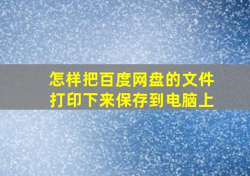 怎样把百度网盘的文件打印下来保存到电脑上