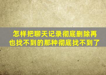 怎样把聊天记录彻底删除再也找不到的那种彻底找不到了