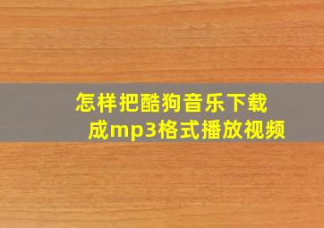 怎样把酷狗音乐下载成mp3格式播放视频