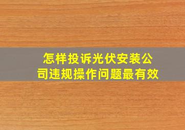 怎样投诉光伏安装公司违规操作问题最有效