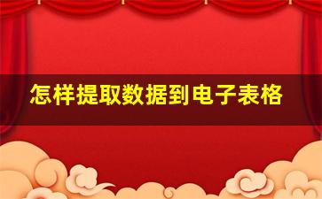 怎样提取数据到电子表格