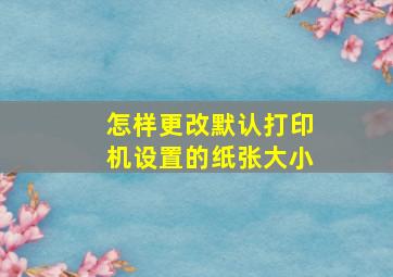 怎样更改默认打印机设置的纸张大小