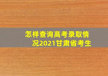 怎样查询高考录取情况2021甘肃省考生