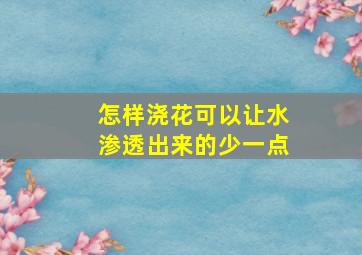 怎样浇花可以让水渗透出来的少一点