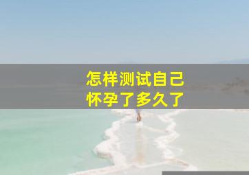 怎样测试自己怀孕了多久了