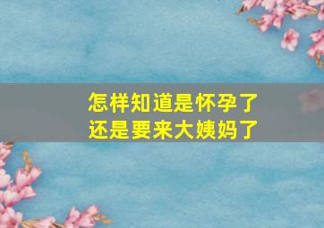 怎样知道是怀孕了还是要来大姨妈了