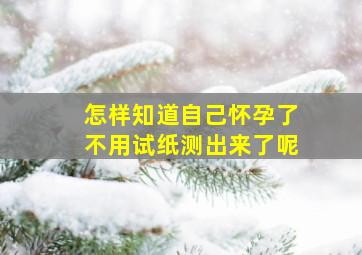 怎样知道自己怀孕了不用试纸测出来了呢