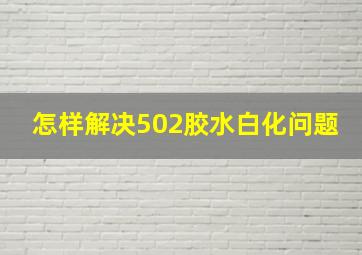 怎样解决502胶水白化问题