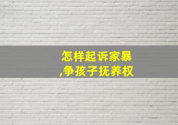 怎样起诉家暴,争孩子抚养权