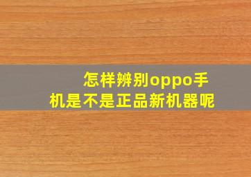 怎样辨别oppo手机是不是正品新机器呢