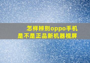 怎样辨别oppo手机是不是正品新机器视屏