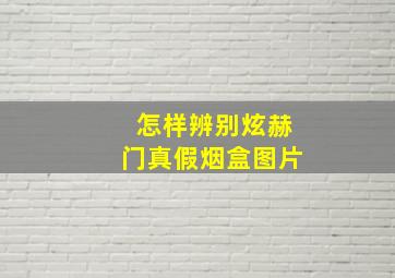 怎样辨别炫赫门真假烟盒图片