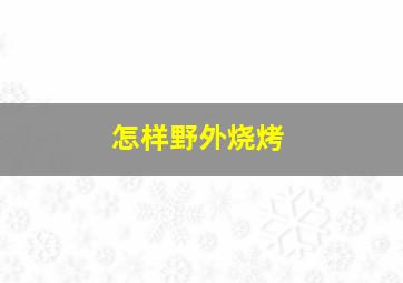 怎样野外烧烤