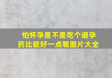 怕怀孕是不是吃个避孕药比较好一点呢图片大全