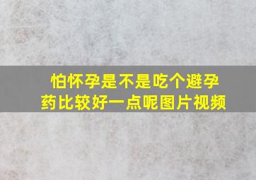 怕怀孕是不是吃个避孕药比较好一点呢图片视频