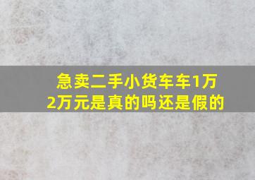 急卖二手小货车车1万2万元是真的吗还是假的