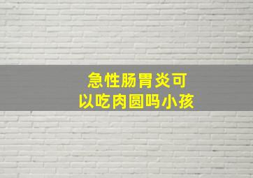 急性肠胃炎可以吃肉圆吗小孩