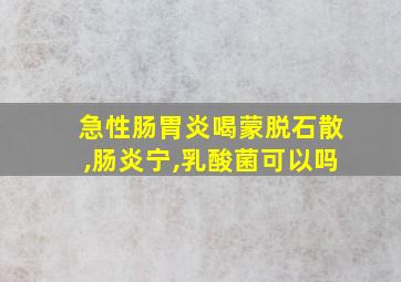 急性肠胃炎喝蒙脱石散,肠炎宁,乳酸菌可以吗