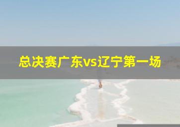 总决赛广东vs辽宁第一场