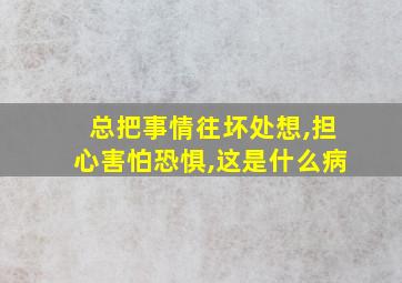 总把事情往坏处想,担心害怕恐惧,这是什么病