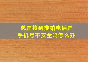 总是接到推销电话是手机号不安全吗怎么办