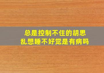 总是控制不住的胡思乱想睡不好觉是有病吗