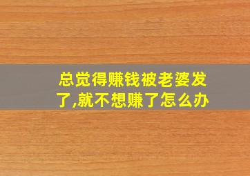 总觉得赚钱被老婆发了,就不想赚了怎么办