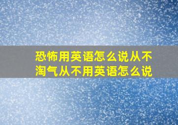 恐怖用英语怎么说从不淘气从不用英语怎么说