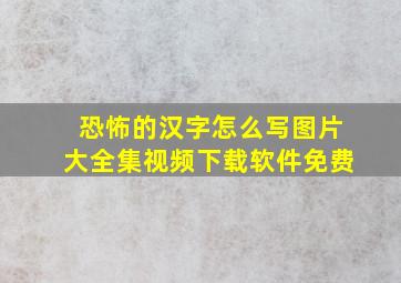 恐怖的汉字怎么写图片大全集视频下载软件免费