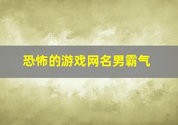 恐怖的游戏网名男霸气