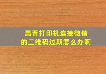 惠普打印机连接微信的二维码过期怎么办啊