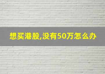 想买港股,没有50万怎么办