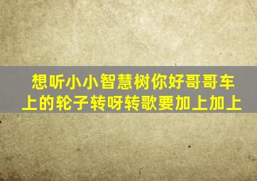 想听小小智慧树你好哥哥车上的轮子转呀转歌要加上加上