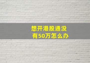 想开港股通没有50万怎么办