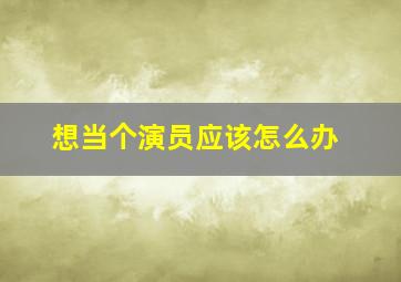 想当个演员应该怎么办